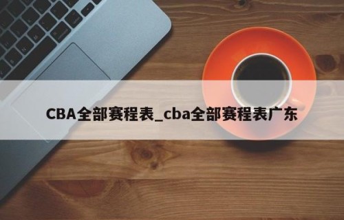 CBA全部赛程表_cba全部赛程表广东