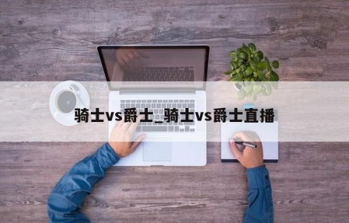 骑士vs爵士_骑士vs爵士直播