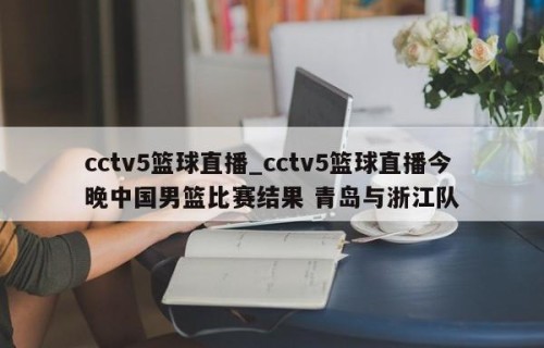 cctv5篮球直播_cctv5篮球直播今晚中国男篮比赛结果 青岛与浙江队