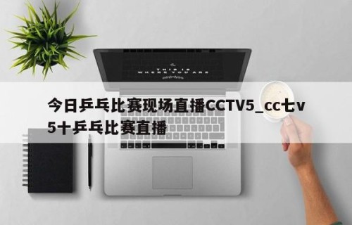 今日乒乓比赛现场直播CCTV5_cc七v5十乒乓比赛直播