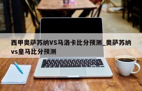 西甲奥萨苏纳VS马洛卡比分预测_奥萨苏纳vs皇马比分预测