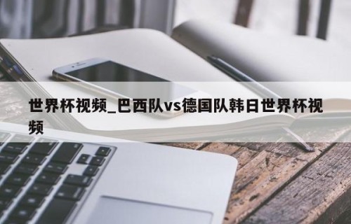 世界杯视频_巴西队vs德国队韩日世界杯视频