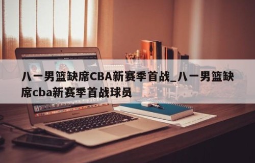 八一男篮缺席CBA新赛季首战_八一男篮缺席cba新赛季首战球员