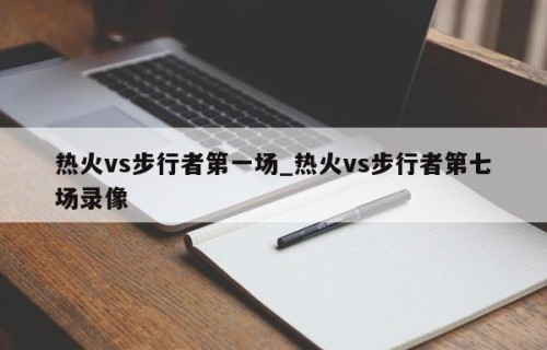 热火vs步行者第一场_热火vs步行者第七场录像