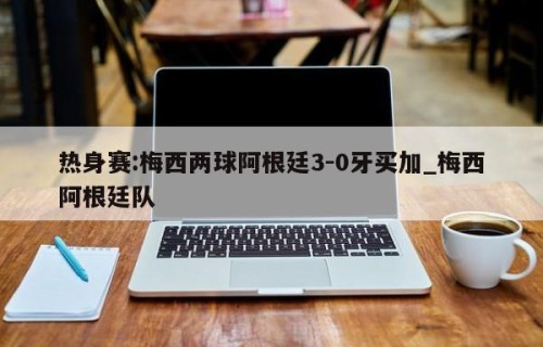 热身赛:梅西两球阿根廷3-0牙买加_梅西阿根廷队