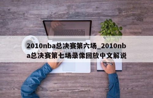 2010nba总决赛第六场_2010nba总决赛第七场录像回放中文解说
