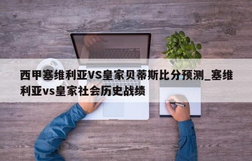 西甲塞维利亚VS皇家贝蒂斯比分预测_塞维利亚vs皇家社会历史战绩