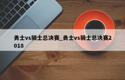 勇士vs骑士总决赛_勇士vs骑士总决赛2018
