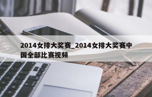 2014女排大奖赛_2014女排大奖赛中国全部比赛视频