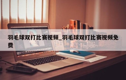羽毛球双打比赛视频_羽毛球双打比赛视频免费