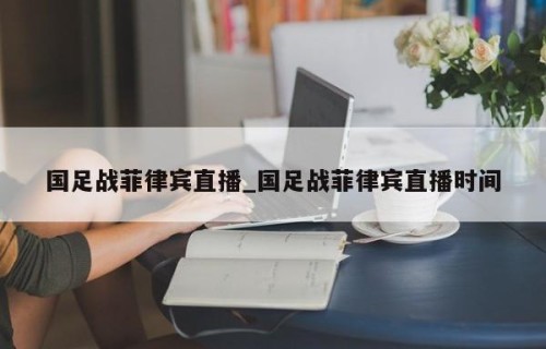 国足战菲律宾直播_国足战菲律宾直播时间