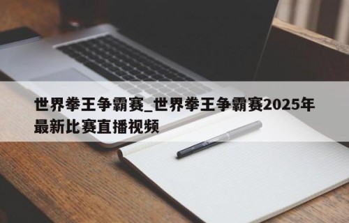 世界拳王争霸赛_世界拳王争霸赛2025年最新比赛直播视频