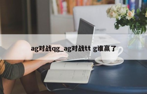 ag对战qg_ag对战tt g谁赢了