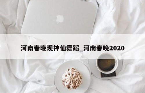 河南春晚现神仙舞蹈_河南春晚2020
