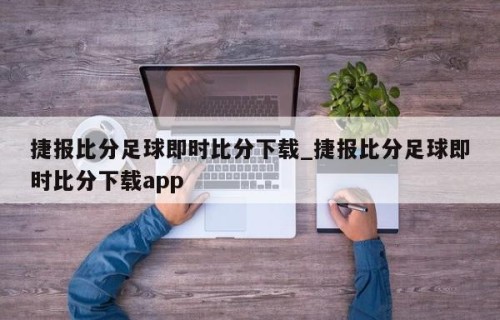 捷报比分足球即时比分下载_捷报比分足球即时比分下载app