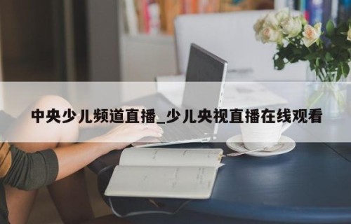 中央少儿频道直播_少儿央视直播在线观看