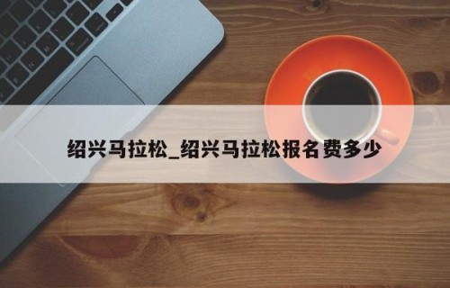 绍兴马拉松_绍兴马拉松报名费多少