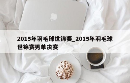2015年羽毛球世锦赛_2015年羽毛球世锦赛男单决赛