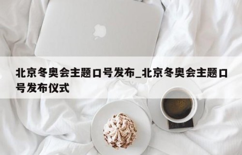 北京冬奥会主题口号发布_北京冬奥会主题口号发布仪式