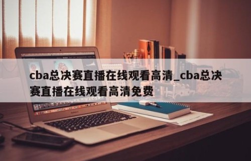 cba总决赛直播在线观看高清_cba总决赛直播在线观看高清免费