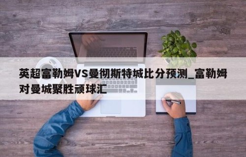 英超富勒姆VS曼彻斯特城比分预测_富勒姆对曼城聚胜顽球汇