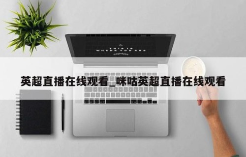 英超直播在线观看_咪咕英超直播在线观看