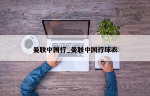 曼联中国行_曼联中国行球衣