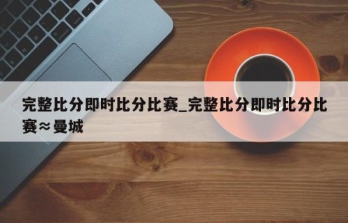 完整比分即时比分比赛_完整比分即时比分比赛≈曼城