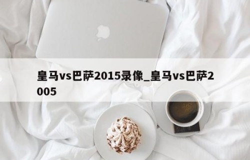 皇马vs巴萨2015录像_皇马vs巴萨2005