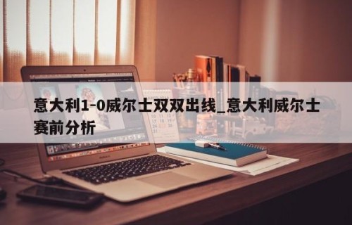 意大利1-0威尔士双双出线_意大利威尔士赛前分析