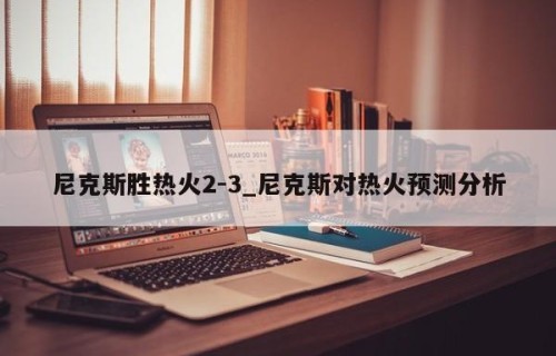 尼克斯胜热火2-3_尼克斯对热火预测分析