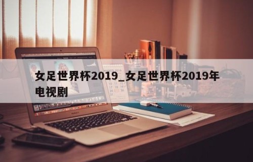 女足世界杯2019_女足世界杯2019年电视剧