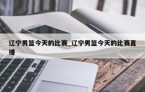 辽宁男篮今天的比赛_辽宁男篮今天的比赛直播