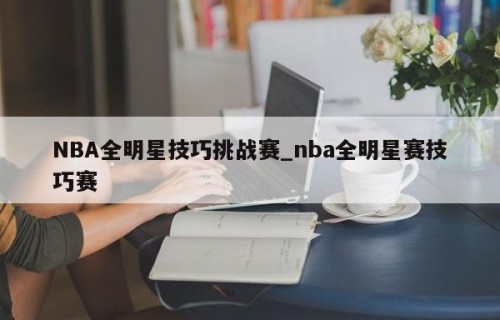 NBA全明星技巧挑战赛_nba全明星赛技巧赛