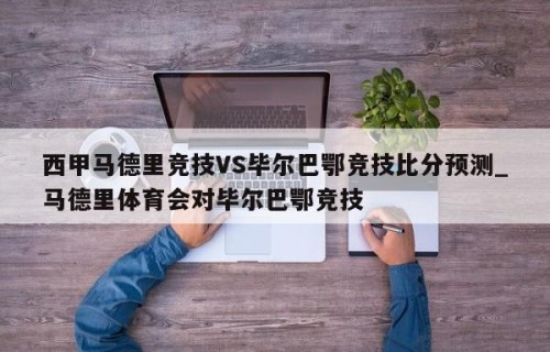 西甲马德里竞技VS毕尔巴鄂竞技比分预测_马德里体育会对毕尔巴鄂竞技