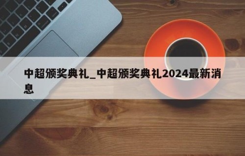 中超颁奖典礼_中超颁奖典礼2024最新消息
