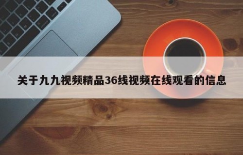 关于九九视频精品36线视频在线观看的信息