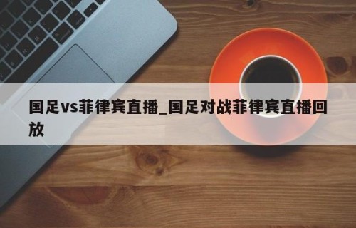国足vs菲律宾直播_国足对战菲律宾直播回放