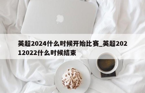 英超2024什么时候开始比赛_英超20212022什么时候结束