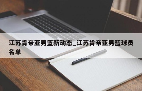 江苏肯帝亚男篮新动态_江苏肯帝亚男篮球员名单