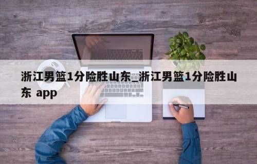浙江男篮1分险胜山东_浙江男篮1分险胜山东 app