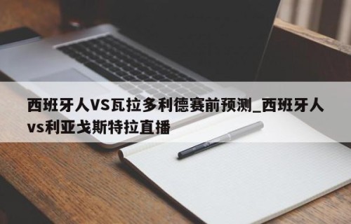 西班牙人VS瓦拉多利德赛前预测_西班牙人vs利亚戈斯特拉直播