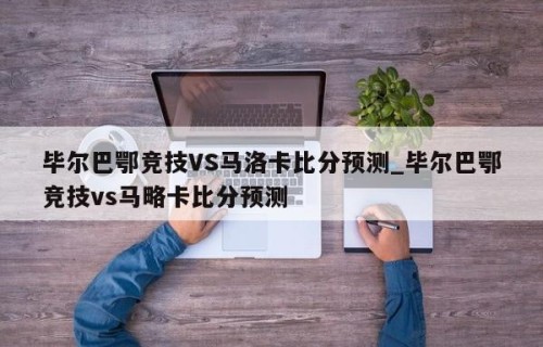 毕尔巴鄂竞技VS马洛卡比分预测_毕尔巴鄂竞技vs马略卡比分预测