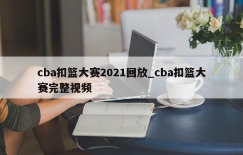 cba扣篮大赛2021回放_cba扣篮大赛完整视频