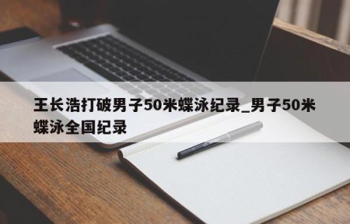 王长浩打破男子50米蝶泳纪录_男子50米蝶泳全国纪录