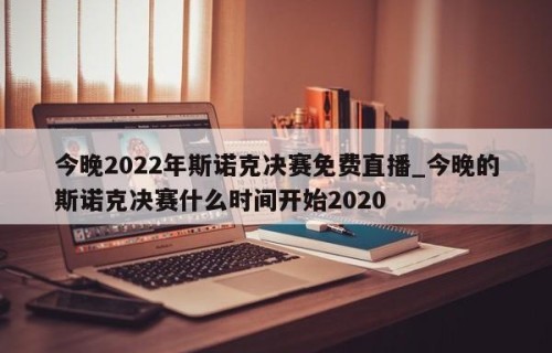 今晚2022年斯诺克决赛免费直播_今晚的斯诺克决赛什么时间开始2020