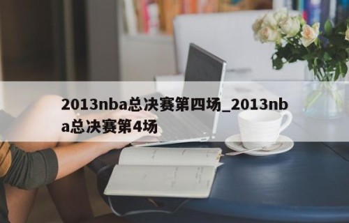 2013nba总决赛第四场_2013nba总决赛第4场