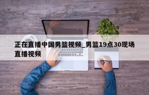 正在直播中国男篮视频_男篮19点30现场直播视频