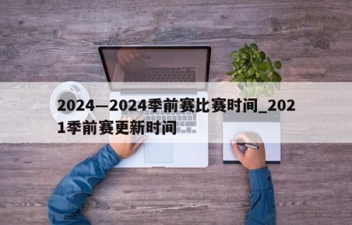 2024―2024季前赛比赛时间_2021季前赛更新时间