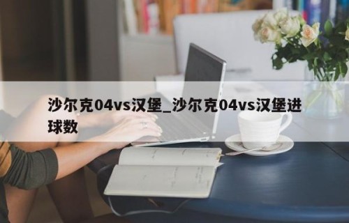 沙尔克04vs汉堡_沙尔克04vs汉堡进球数